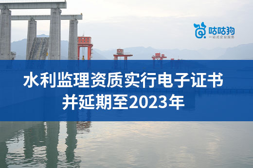 6月1日起实行水利监理资质电子证书，并延期至2023年